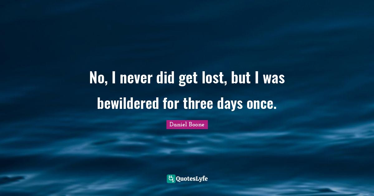 No, I never did get lost, but I was bewildered for three days once.