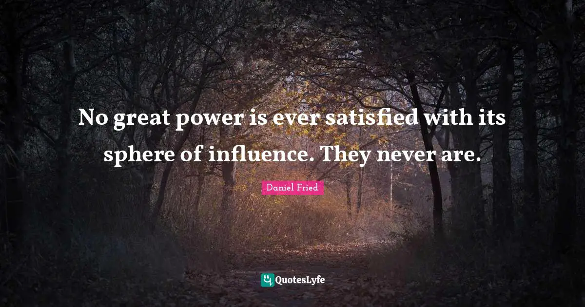 No great power is ever satisfied with its sphere of influence. They never are.