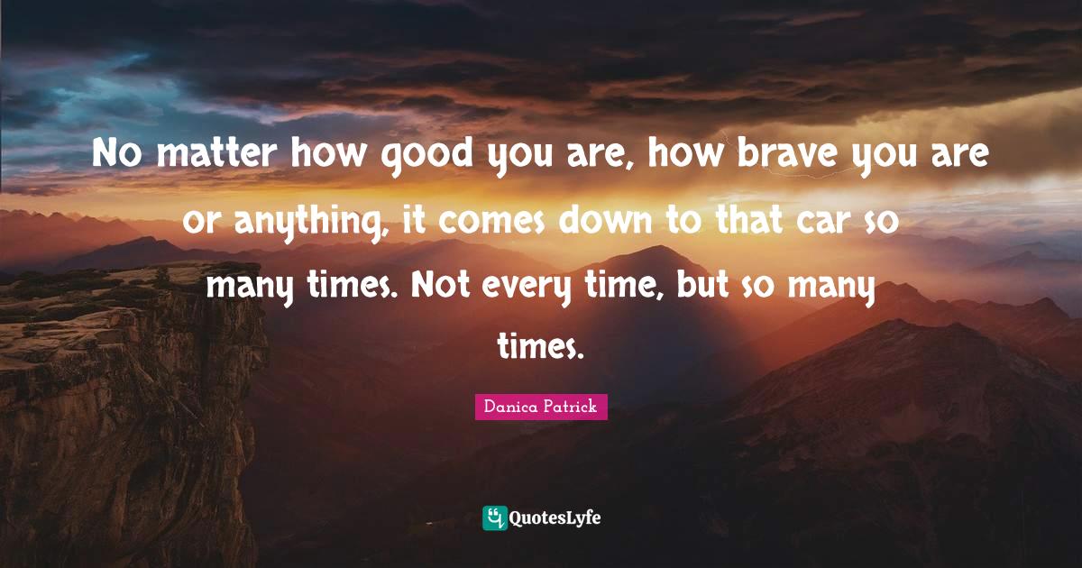 No matter how good you are, how brave you are or anything, it comes do... Quote by Danica