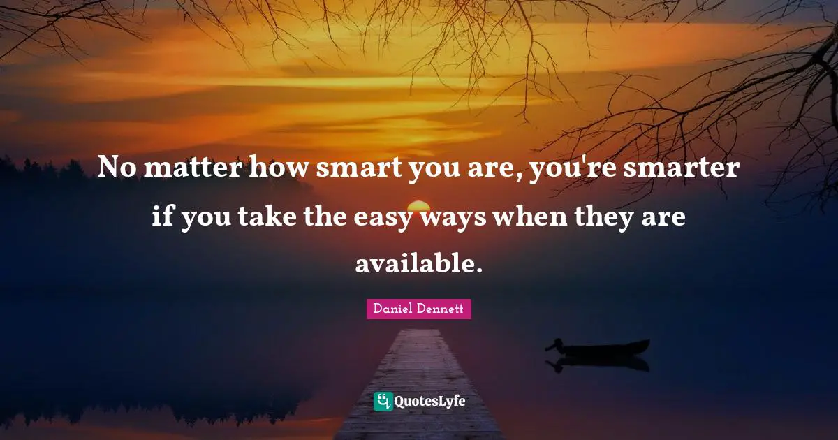 Available Quotes: "No matter how smart you are, you're smarter if you take the easy ways when they are available."