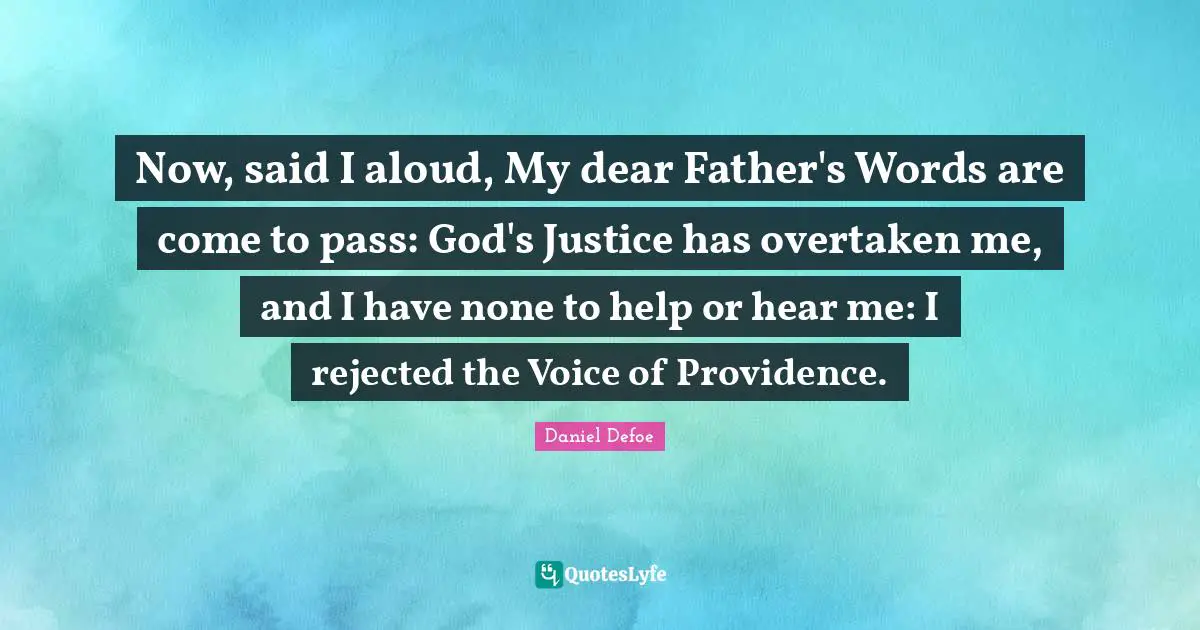 Now, said I aloud, My dear Father's Words are come to pass: God's Justice has overtaken me, and I have none to help or hear me: I rejected the Voice of Providence.