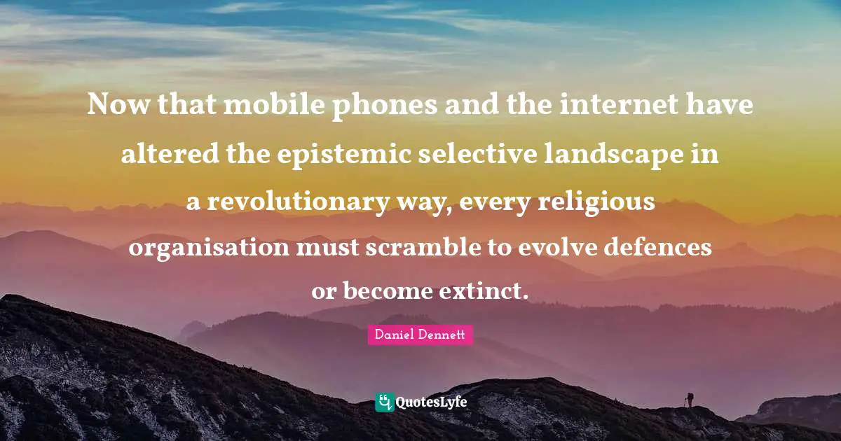 Now that mobile phones and the internet have altered the epistemic selective landscape in a revolutionary way, every religious organisation must scramble to evolve defences or become extinct.