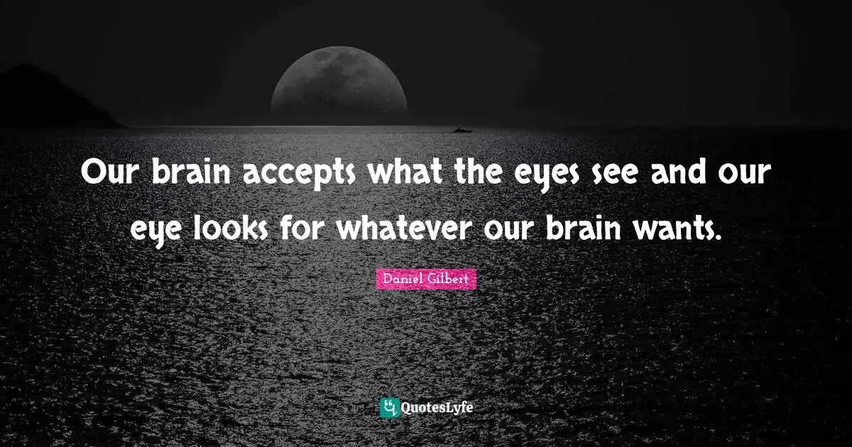 Daniel Gilbert Quotes: "Our brain accepts what the eyes see and our eye looks for whatever our brain wants."