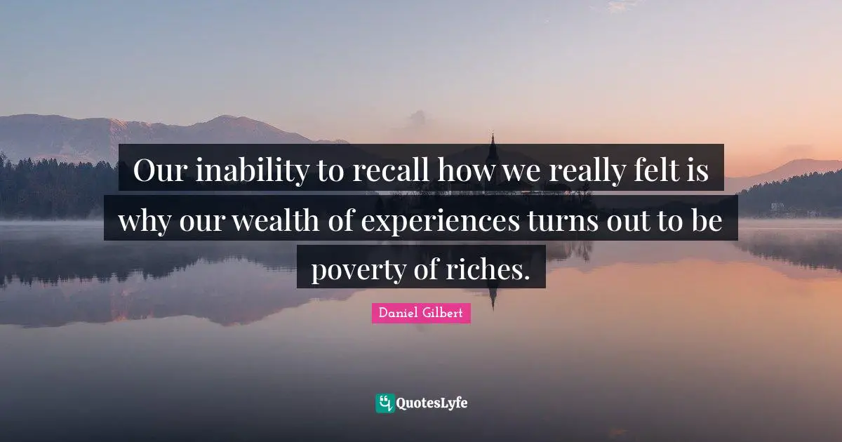 Daniel Gilbert Quotes: "Our inability to recall how we really felt is why our wealth of experiences turns out to be poverty of riches."