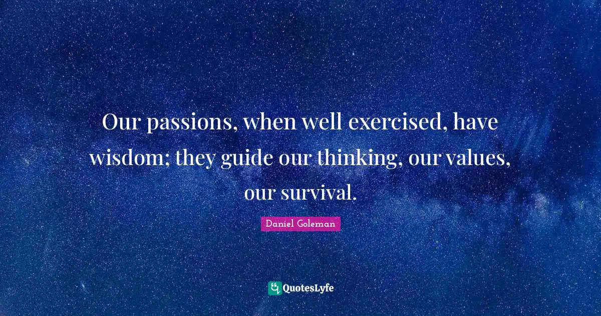 Our passions, when well exercised, have wisdom; they guide our thinking, our values, our survival.