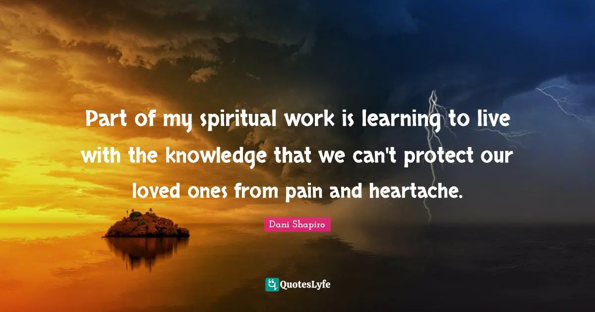 Part of my spiritual work is learning to live with the knowledge that we can't protect our loved ones from pain and heartache.