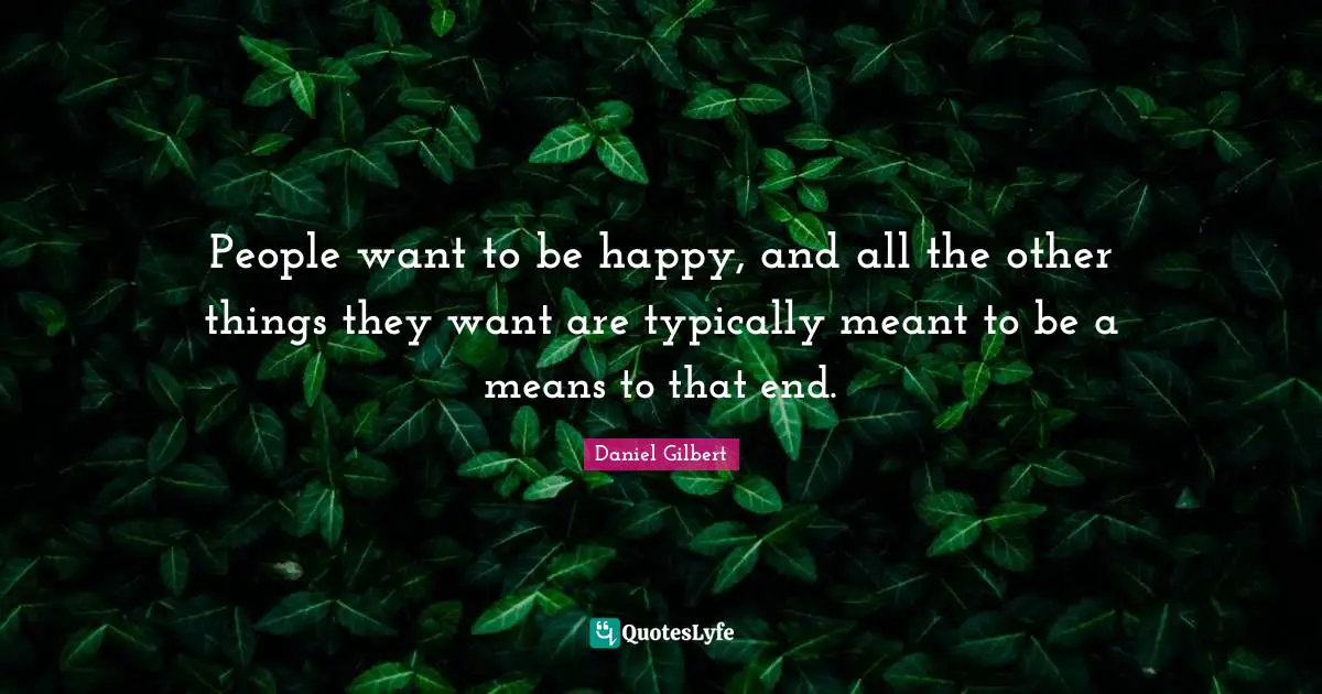 Daniel Gilbert Quotes: "People want to be happy, and all the other things they want are typically meant to be a means to that end."