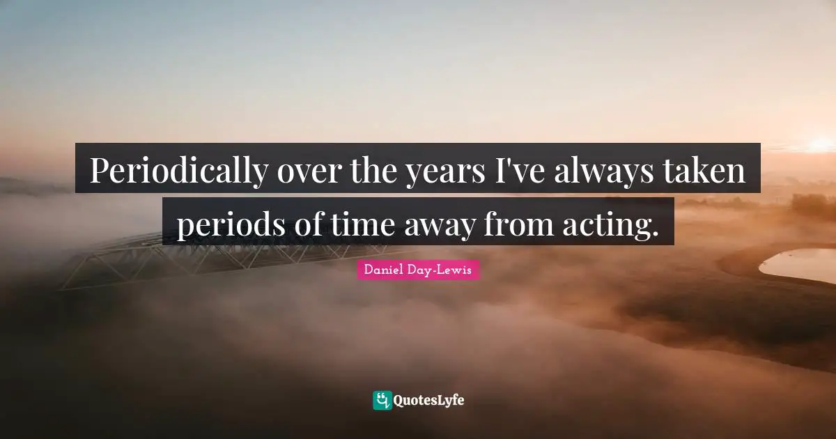 Periodically over the years I've always taken periods of time away from acting.