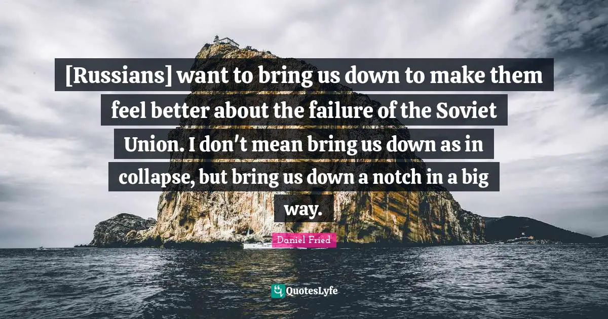 [Russians] want to bring us down to make them feel better about the failure of the Soviet Union. I don't mean bring us down as in collapse, but bring us down a notch in a big way.