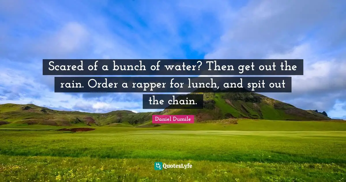 Spit Quotes: "Scared of a bunch of water? Then get out the rain. Order a rapper for lunch, and spit out the chain."