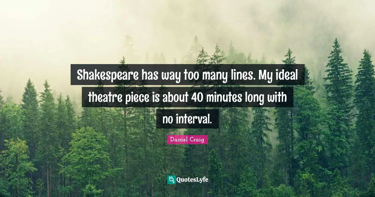 Shakespeare has way too many lines. My ideal theatre piece is about 40 minutes long with no interval.