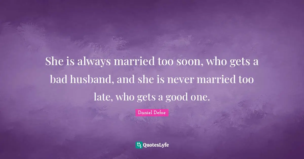 She is always married too soon, who gets a bad husband, and she is never married too late, who gets a good one.