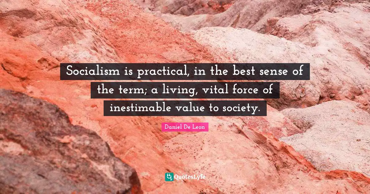 Socialism is practical, in the best sense of the term; a living, vital force of inestimable value to society.