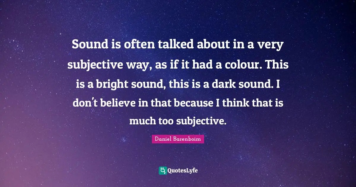 Daniel Barenboim Quotes: "Sound is often talked about in a very subjective way, as if it had a colour. This is a bright sound, this is a dark sound. I don't believe in that because I think that is much too subjective."
