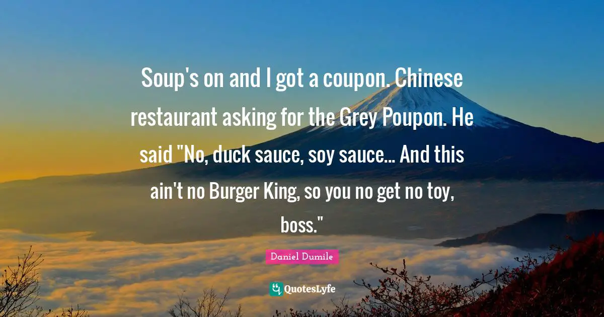 Daniel Dumile Quotes: "Soup's on and I got a coupon. Chinese restaurant asking for the Grey Poupon. He said "No, duck sauce, soy sauce... And this ain't no Burger King, so you no get no toy, boss.""
