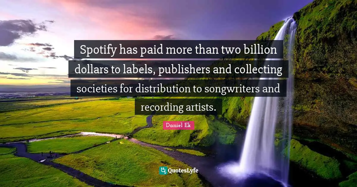 Spotify Quotes: "Spotify has paid more than two billion dollars to labels, publishers and collecting societies for distribution to songwriters and recording artists."