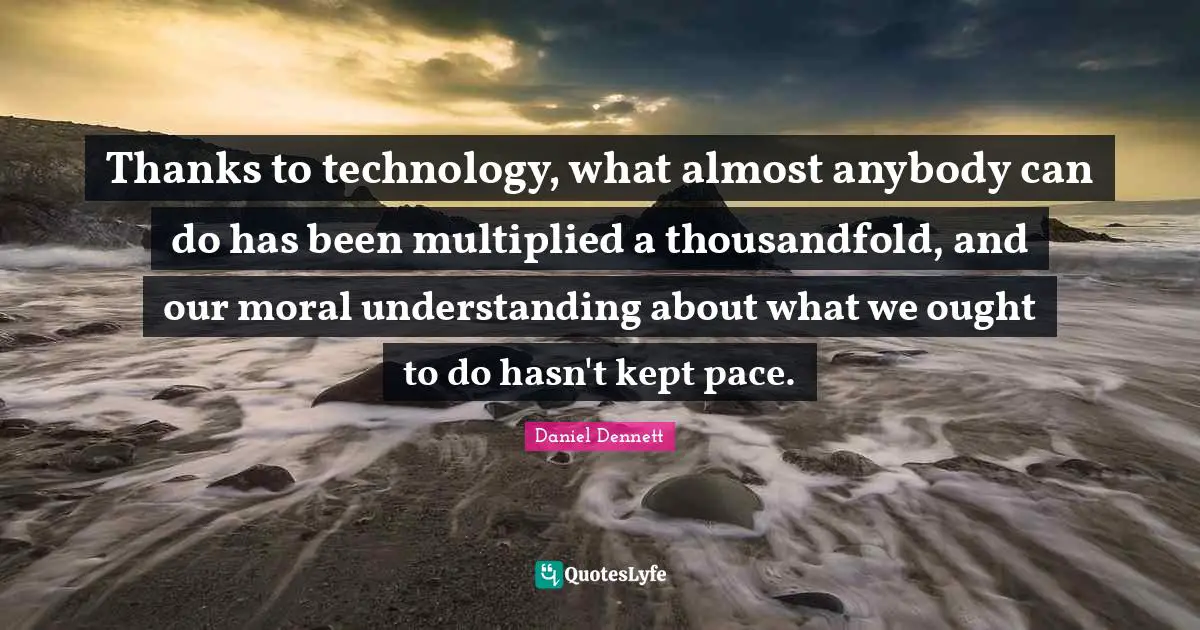 Pace Quotes: "Thanks to technology, what almost anybody can do has been multiplied a thousandfold, and our moral understanding about what we ought to do hasn't kept pace."