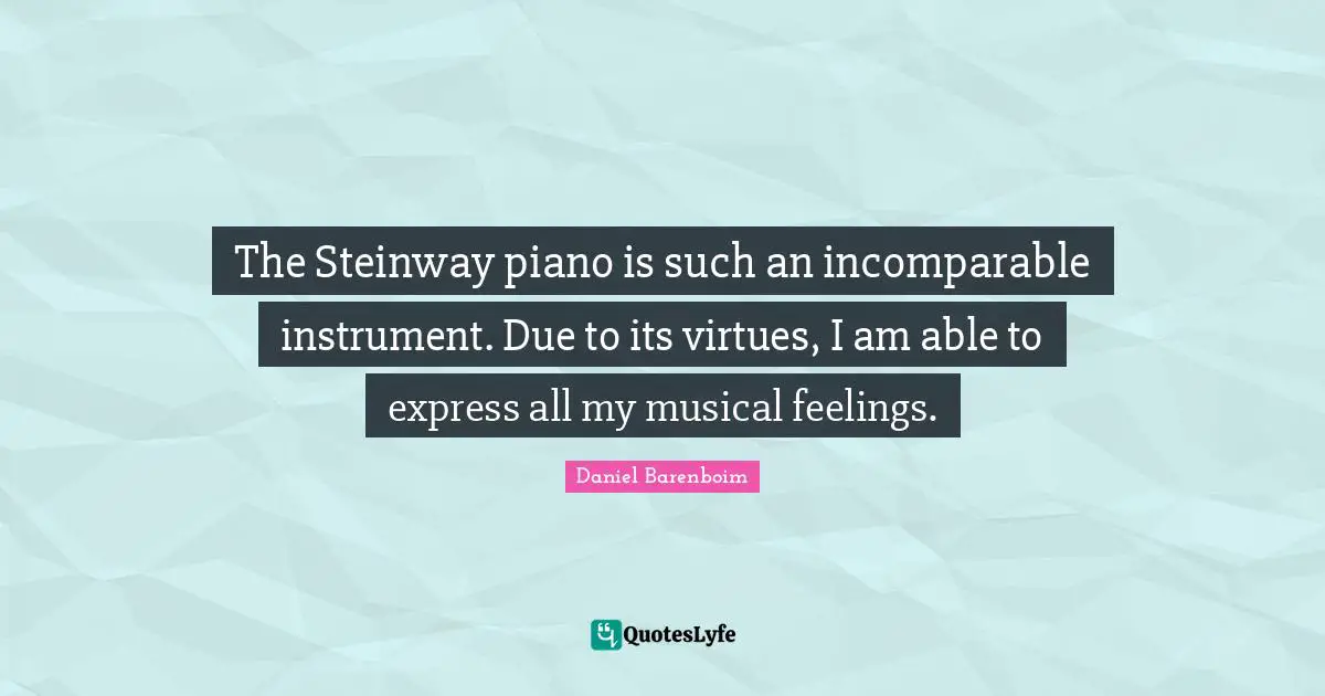 Daniel Barenboim Quotes: "The Steinway piano is such an incomparable instrument. Due to its virtues, I am able to express all my musical feelings."