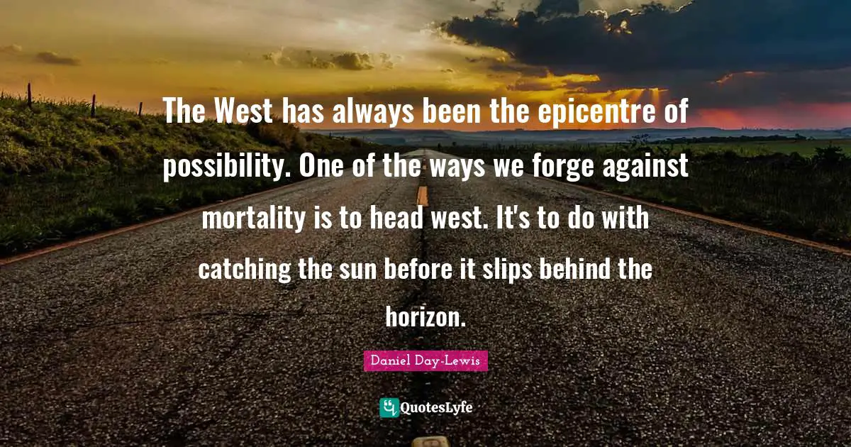The West has always been the epicentre of possibility. One of the ways we forge against mortality is to head west. It's to do with catching the sun before it slips behind the horizon.