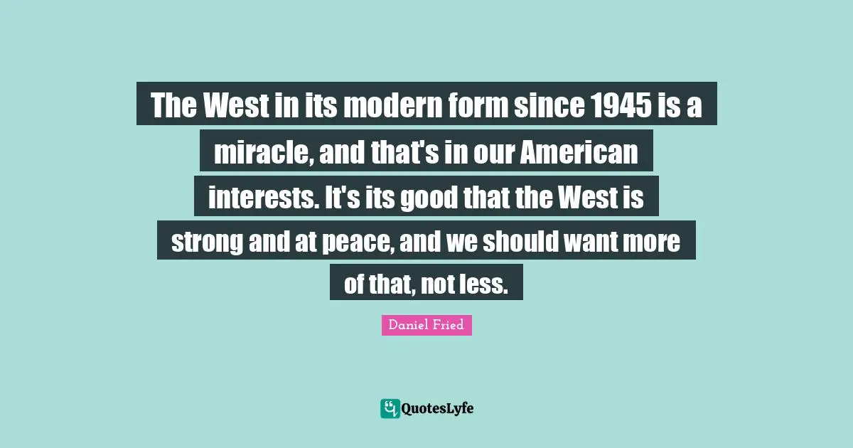 The West in its modern form since 1945 is a miracle, and that's in our American interests. It's its good that the West is strong and at peace, and we should want more of that, not less.
