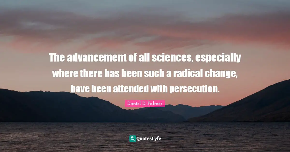 The advancement of all sciences, especially where there has been such a radical change, have been attended with persecution.