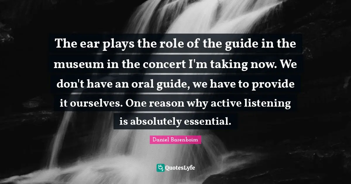 Daniel Barenboim Quotes: "The ear plays the role of the guide in the museum in the concert I'm taking now. We don't have an oral guide, we have to provide it ourselves. One reason why active listening is absolutely essential."