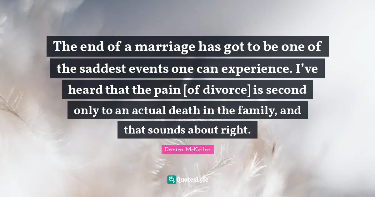 The end of a marriage has got to be one of the saddest events one can experience. I’ve heard that the pain [of divorce] is second only to an actual death in the family, and that sounds about right.