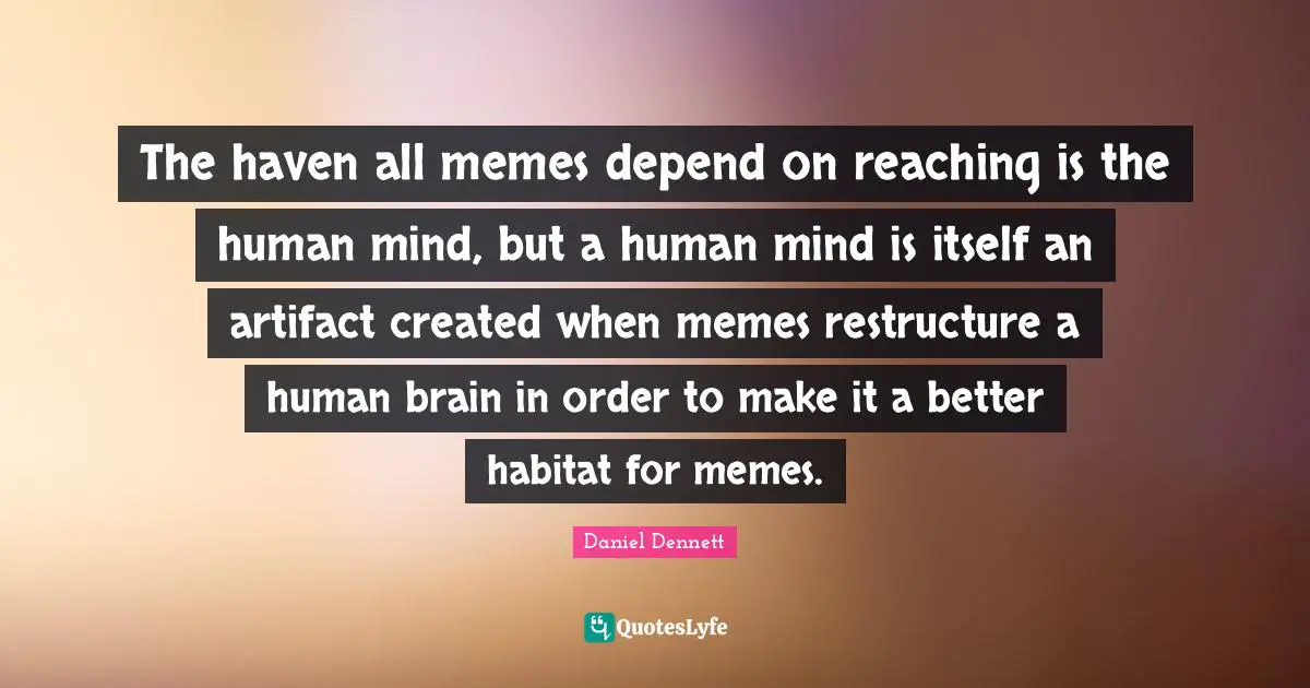 Habitat Quotes: "The haven all memes depend on reaching is the human mind, but a human mind is itself an artifact created when memes restructure a human brain in order to make it a better habitat for memes."