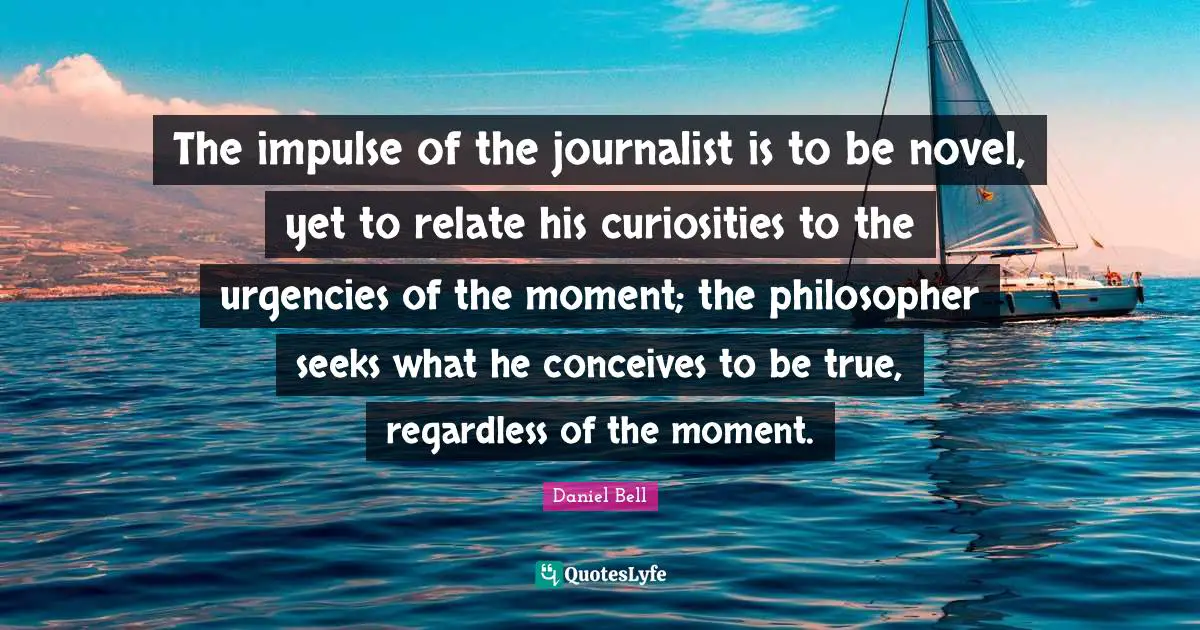 Daniel Bell Quotes: "The impulse of the journalist is to be novel, yet to relate his curiosities to the urgencies of the moment; the philosopher seeks what he conceives to be true, regardless of the moment."