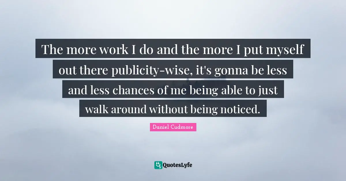 The more work I do and the more I put myself out there publicity-wise, it's gonna be less and less chances of me being able to just walk around without being noticed.