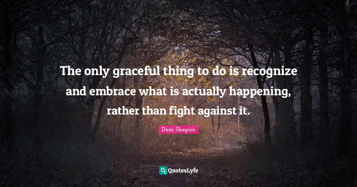The only graceful thing to do is recognize and embrace what is actually happening, rather than fight against it.