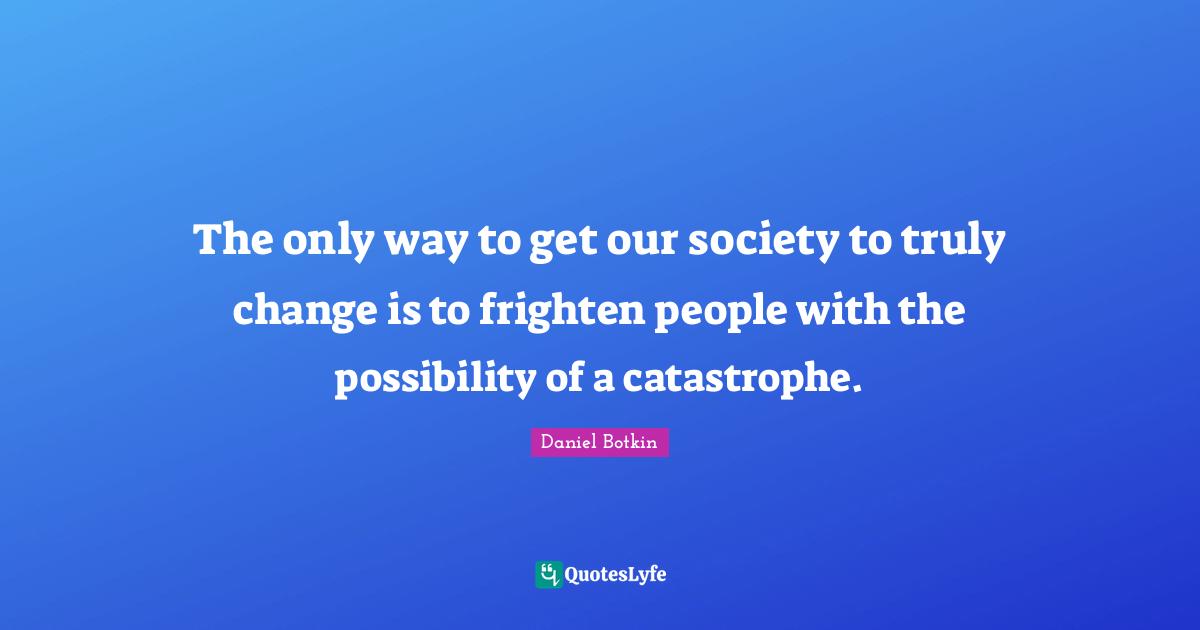 The only way to get our society to truly change is to frighten people with the possibility of a catastrophe.