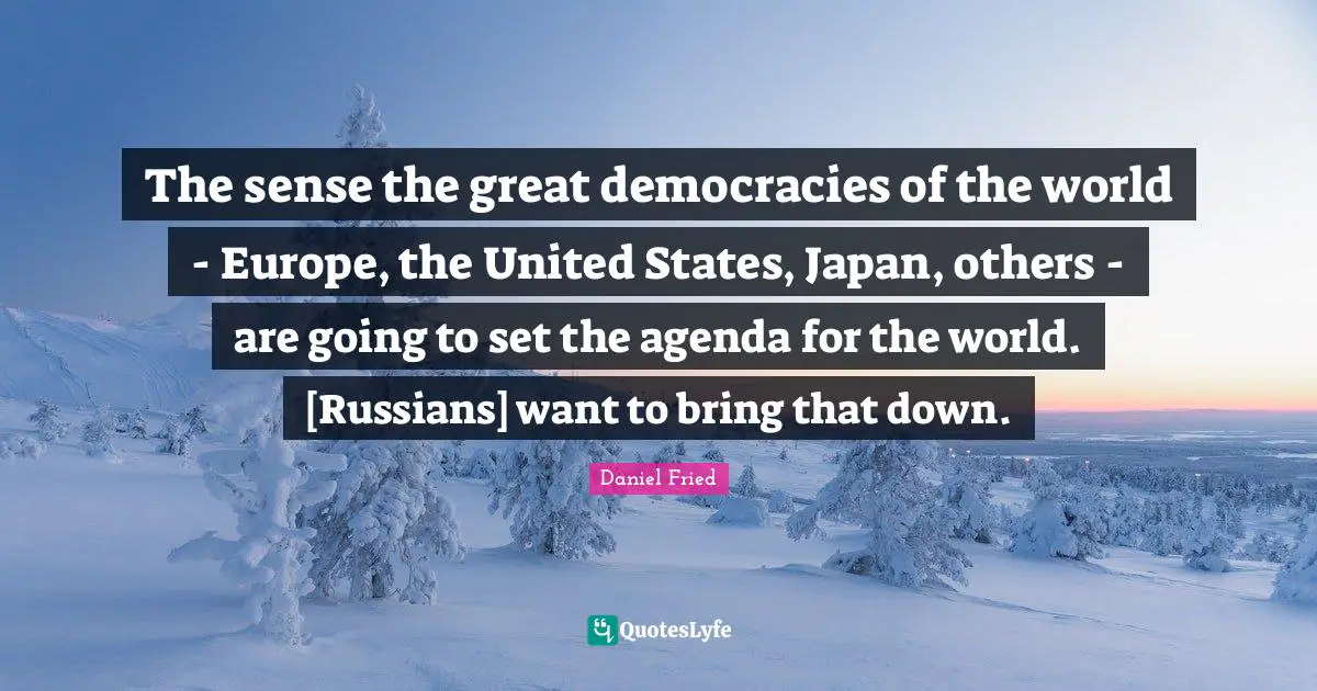 The sense the great democracies of the world - Europe, the United States, Japan, others - are going to set the agenda for the world. [Russians] want to bring that down.