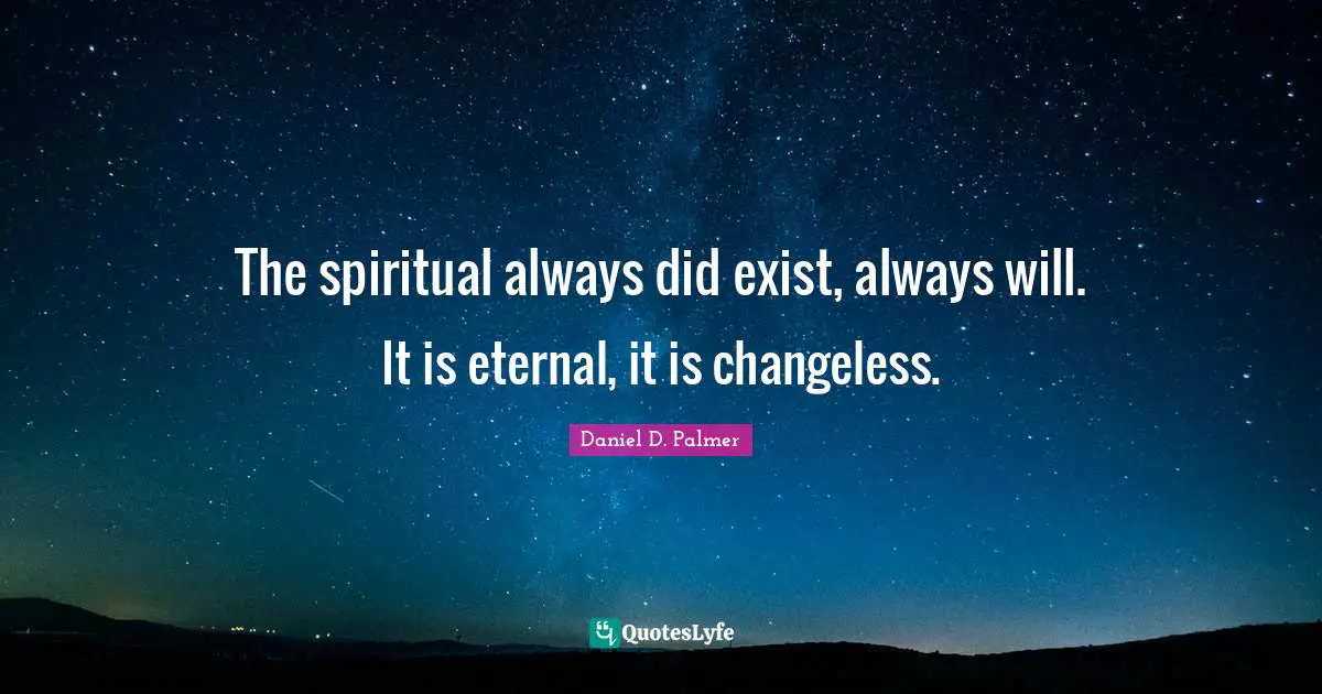 The spiritual always did exist, always will. It is eternal, it is changeless.