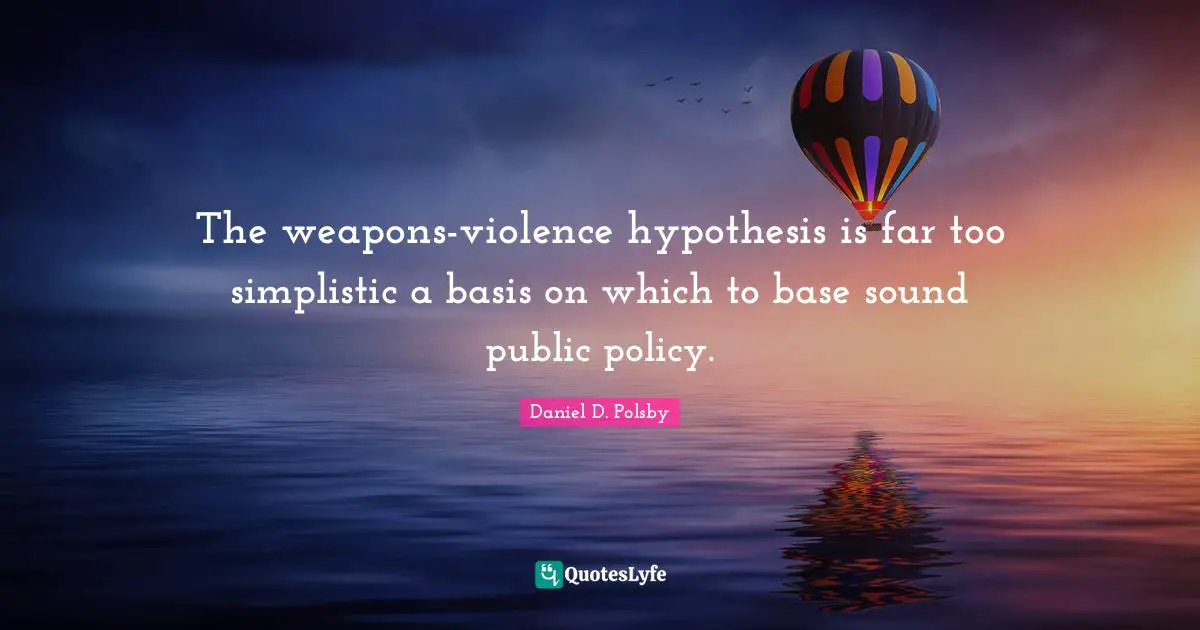 Public Policy Quotes: "The weapons-violence hypothesis is far too simplistic a basis on which to base sound public policy."