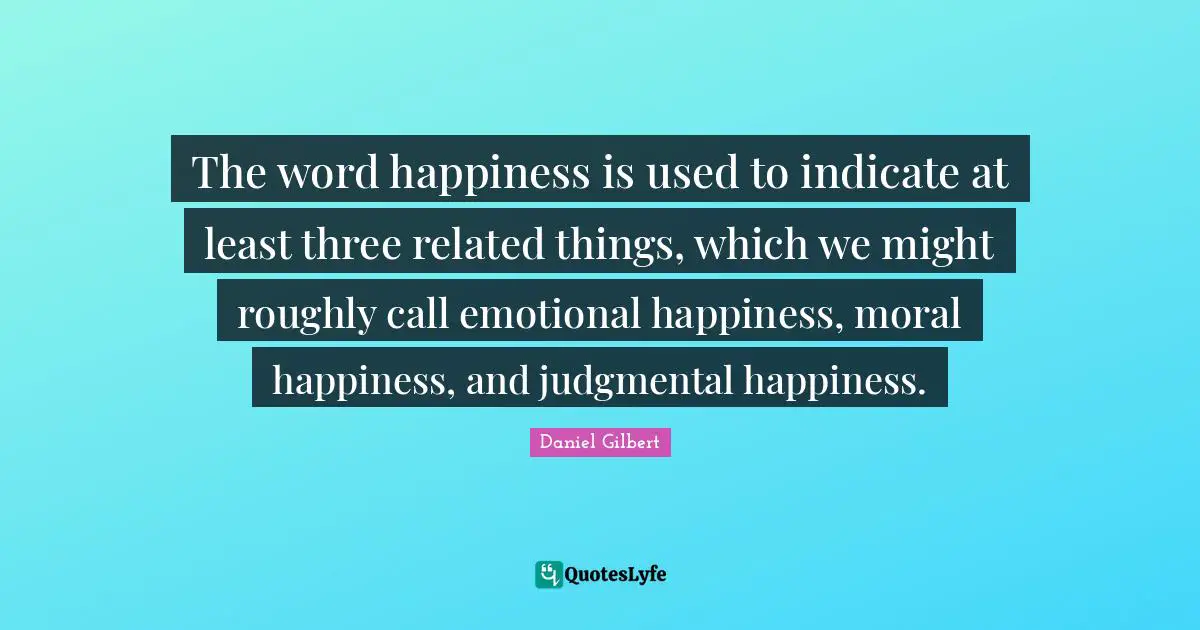 Daniel Gilbert Quotes: "The word happiness is used to indicate at least three related things, which we might roughly call emotional happiness, moral happiness, and judgmental happiness."