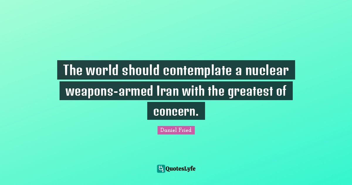 The world should contemplate a nuclear weapons-armed Iran with the greatest of concern.
