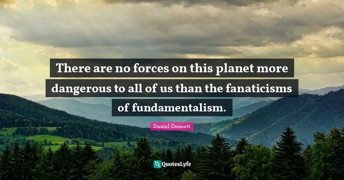 Fundamentalism Quotes: "There are no forces on this planet more dangerous to all of us than the fanaticisms of fundamentalism."