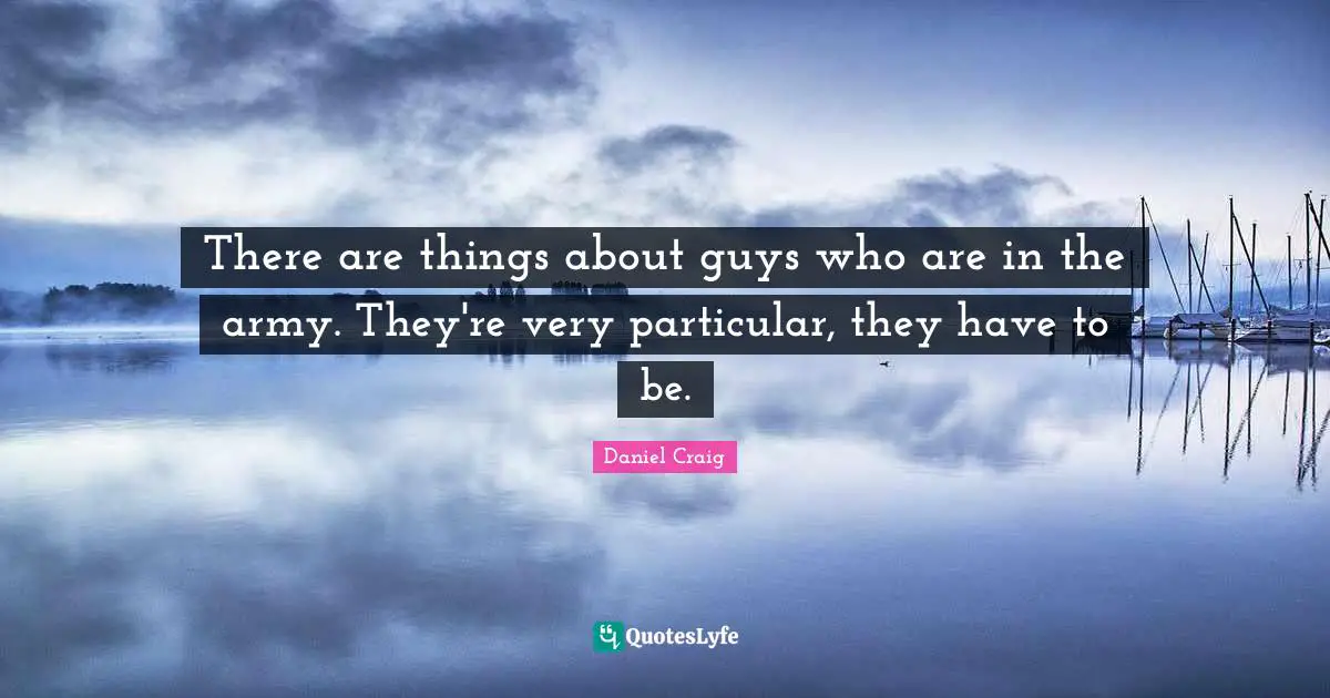 There are things about guys who are in the army. They're very particular, they have to be.