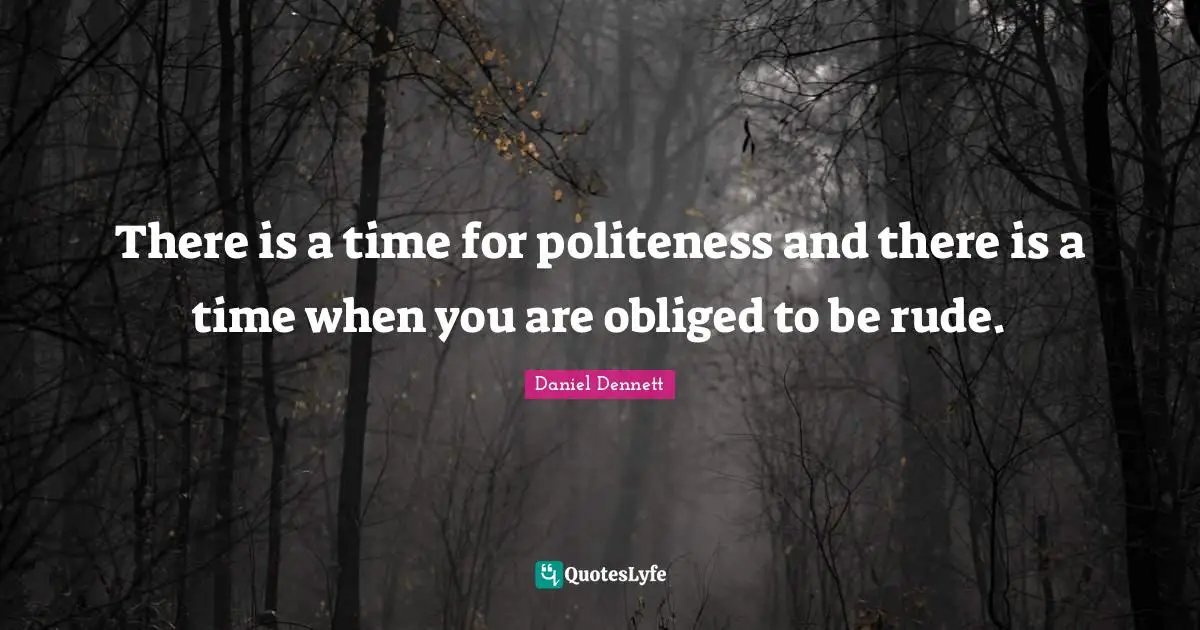 There is a time for politeness and there is a time when you are obliged to be rude.