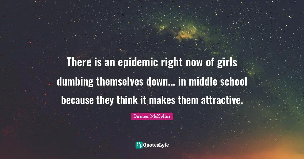 There is an epidemic right now of girls dumbing themselves down... in middle school because they think it makes them attractive.
