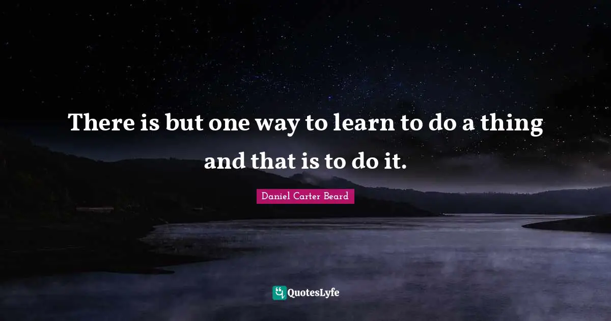 There is but one way to learn to do a thing and that is to do it.