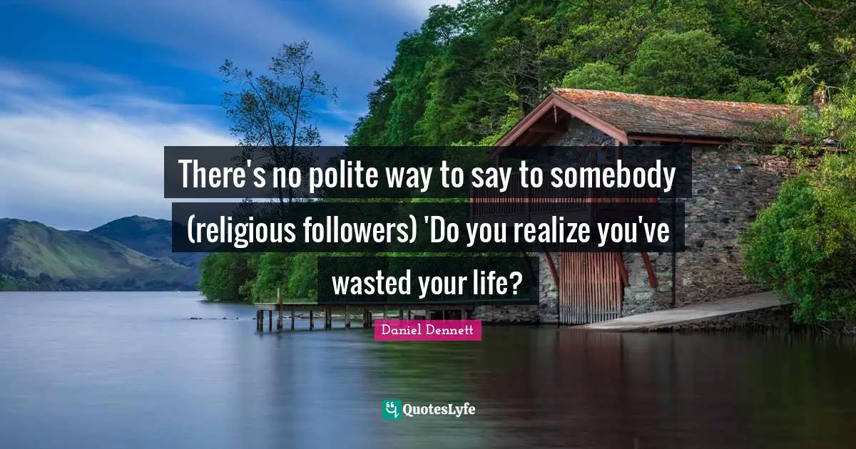 There's no polite way to say to somebody (religious followers) 'Do you realize you've wasted your life?