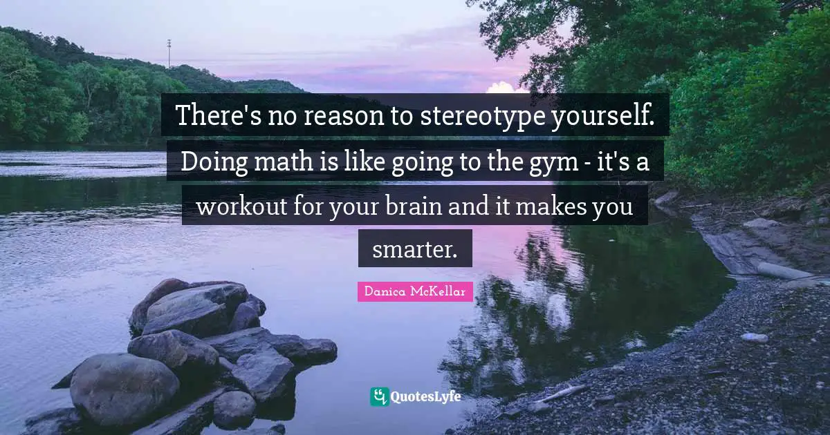 There's no reason to stereotype yourself. Doing math is like going to the gym - it's a workout for your brain and it makes you smarter.