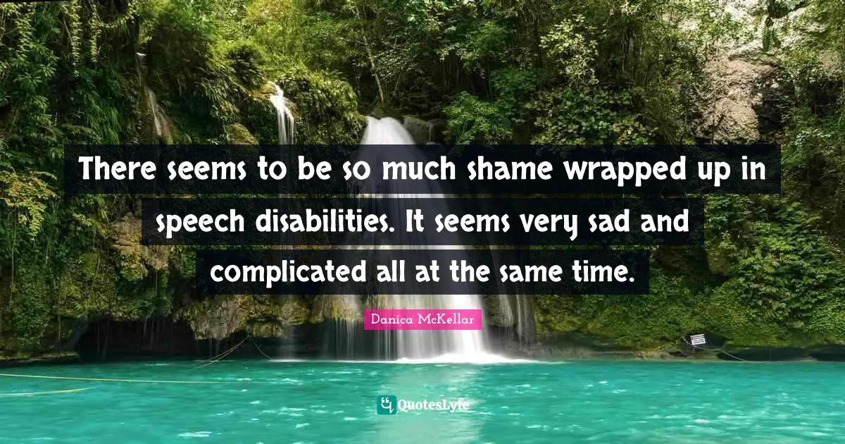 There seems to be so much shame wrapped up in speech disabilities. It seems very sad and complicated all at the same time.