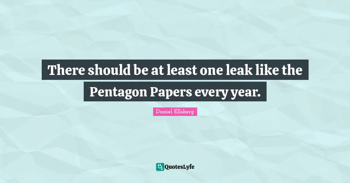There should be at least one leak like the Pentagon Papers every year.