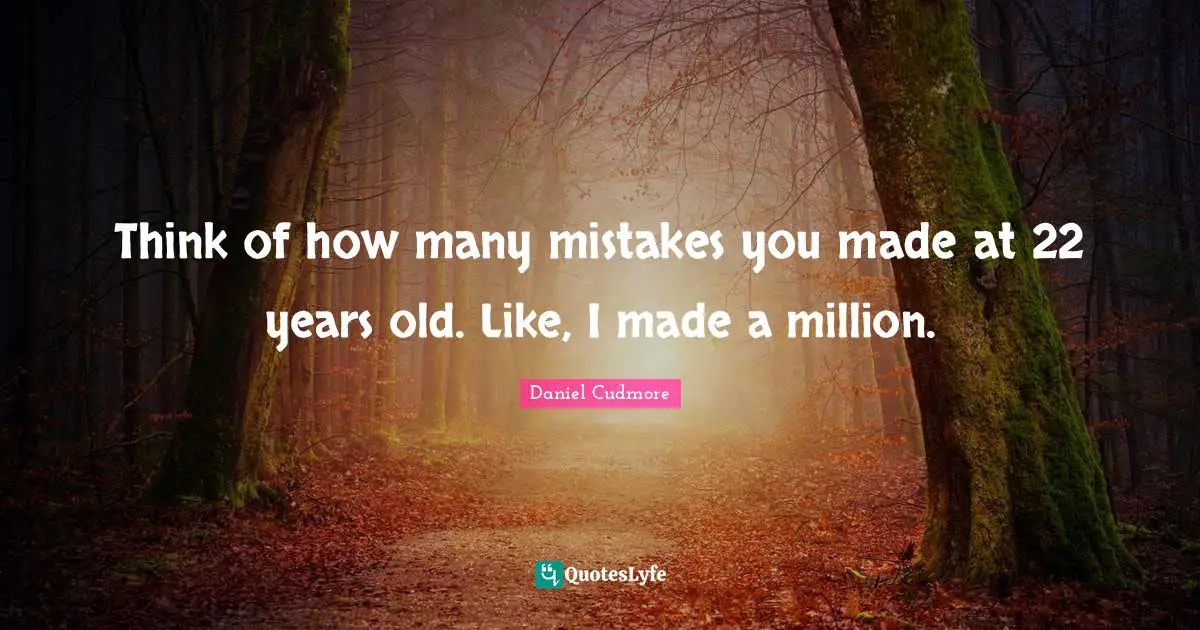 Think of how many mistakes you made at 22 years old. Like, I made a million.