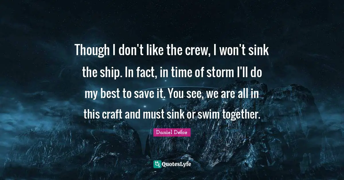 Crew Quotes: "Though I don't like the crew, I won't sink the ship. In fact, in time of storm I'll do my best to save it. You see, we are all in this craft and must sink or swim together."