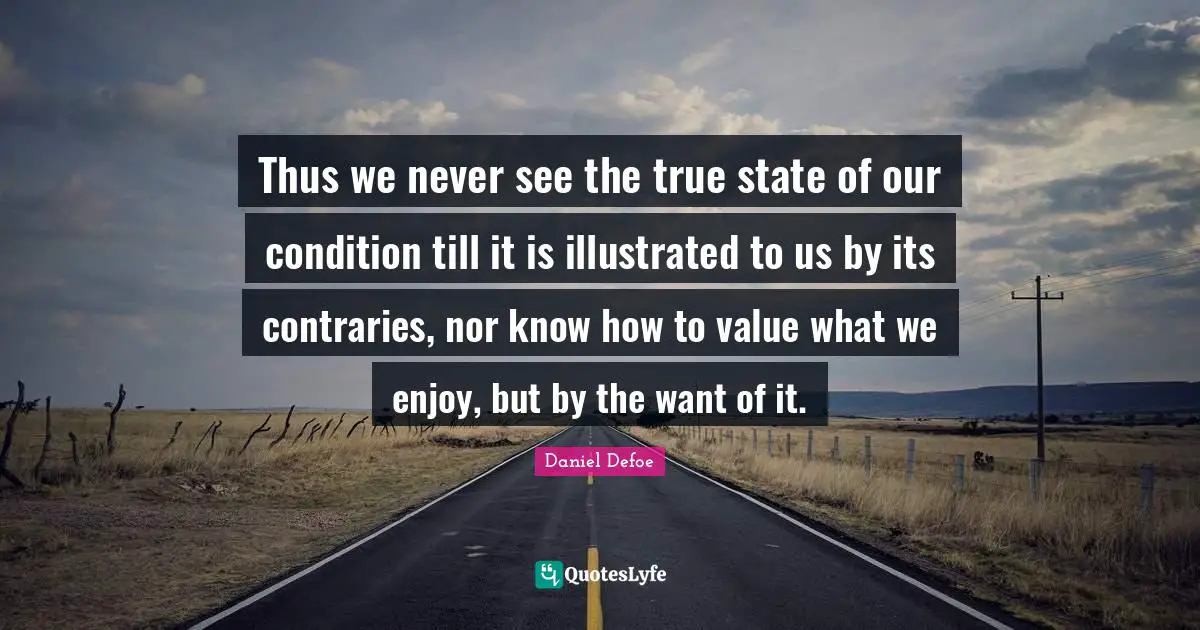 Thus we never see the true state of our condition till it is illustrated to us by its contraries, nor know how to value what we enjoy, but by the want of it.