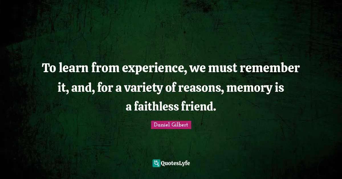 Daniel Gilbert Quotes: "To learn from experience, we must remember it, and, for a variety of reasons, memory is a faithless friend."